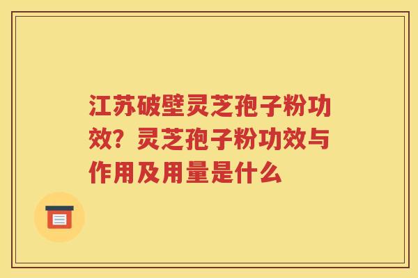 江苏破壁灵芝孢子粉功效？灵芝孢子粉功效与作用及用量是什么
