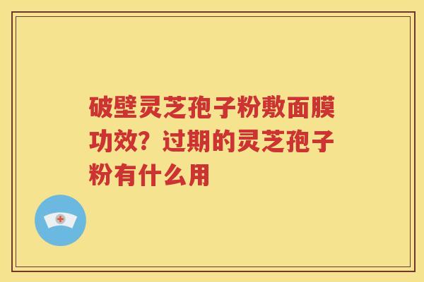 破壁灵芝孢子粉敷面膜功效？过期的灵芝孢子粉有什么用