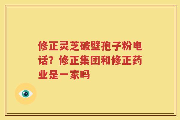 修正灵芝破壁孢子粉电话？修正集团和修正药业是一家吗