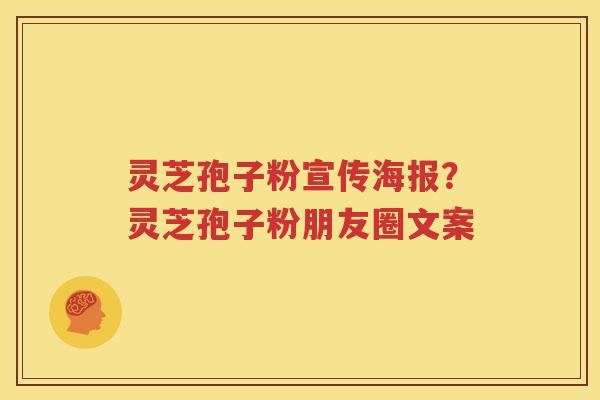 灵芝孢子粉宣传海报？灵芝孢子粉朋友圈文案