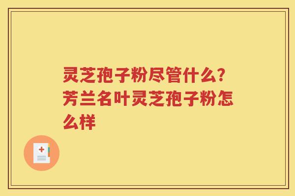 灵芝孢子粉尽管什么？芳兰名叶灵芝孢子粉怎么样