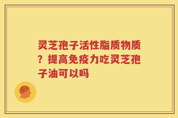 灵芝孢子活性脂质物质？提高免疫力吃灵芝孢子油可以吗