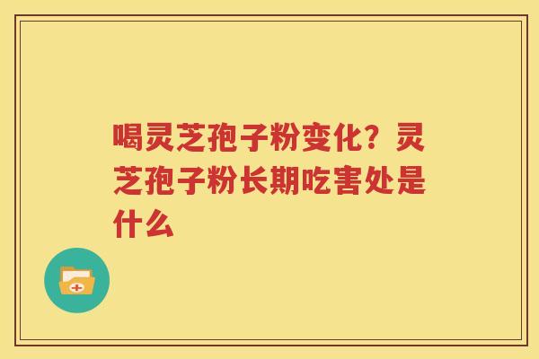 喝灵芝孢子粉变化？灵芝孢子粉长期吃害处是什么