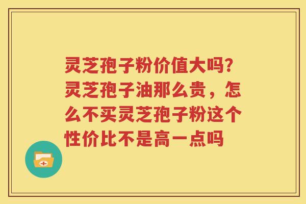 灵芝孢子粉价值大吗？灵芝孢子油那么贵，怎么不买灵芝孢子粉这个性价比不是高一点吗