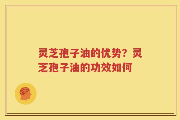 灵芝孢子油的优势？灵芝孢子油的功效如何