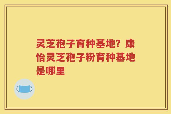 灵芝孢子育种基地？康怡灵芝孢子粉育种基地是哪里