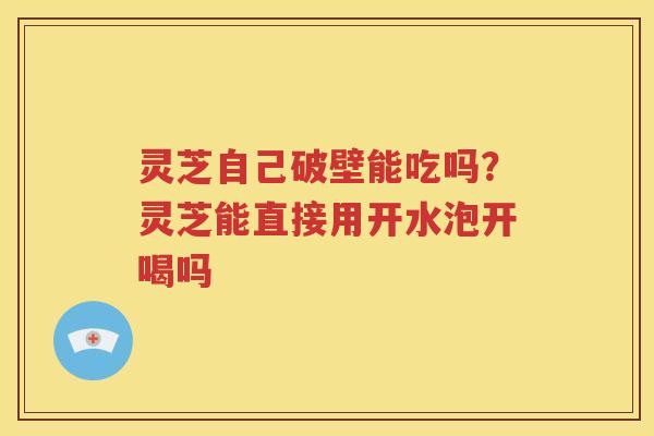 灵芝自己破壁能吃吗？灵芝能直接用开水泡开喝吗