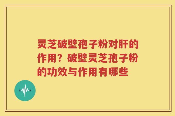灵芝破壁孢子粉对肝的作用？破壁灵芝孢子粉的功效与作用有哪些