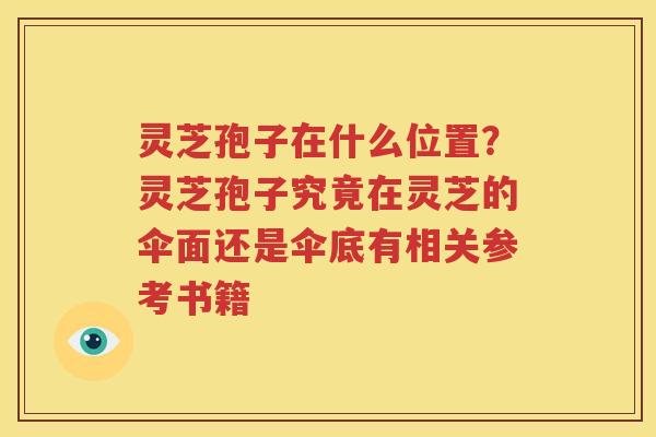 灵芝孢子在什么位置？灵芝孢子究竟在灵芝的伞面还是伞底有相关参考书籍