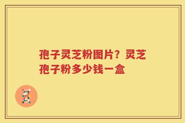 孢子灵芝粉图片？灵芝孢子粉多少钱一盒