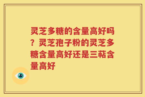 灵芝多糖的含量高好吗？灵芝孢子粉的灵芝多糖含量高好还是三萜含量高好