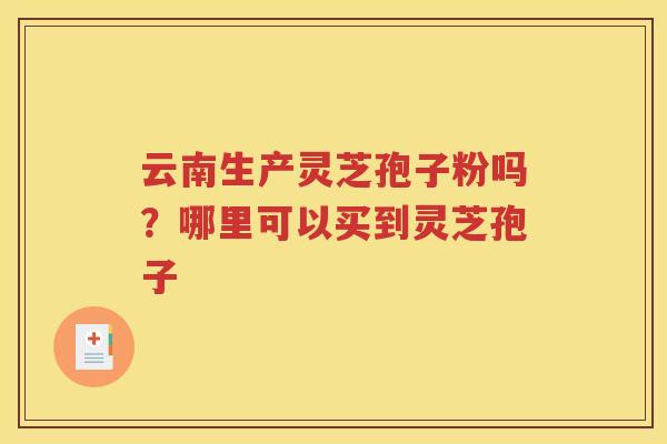 云南生产灵芝孢子粉吗？哪里可以买到灵芝孢子