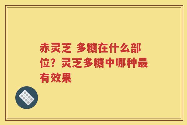 赤灵芝 多糖在什么部位？灵芝多糖中哪种最有效果
