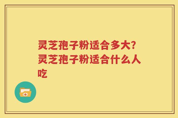 灵芝孢子粉适合多大？灵芝孢子粉适合什么人吃