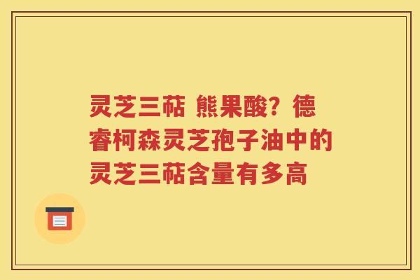 灵芝三萜 熊果酸？德睿柯森灵芝孢子油中的灵芝三萜含量有多高