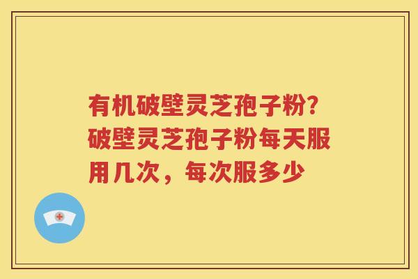 有机破壁灵芝孢子粉？破壁灵芝孢子粉每天服用几次，每次服多少