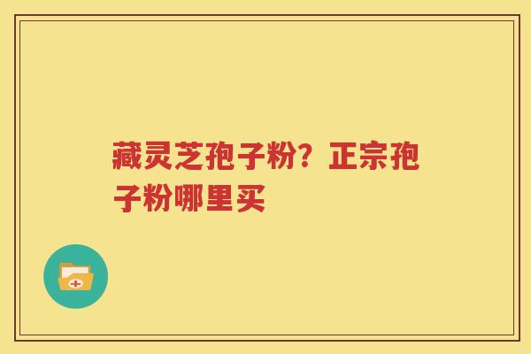 藏灵芝孢子粉？正宗孢子粉哪里买