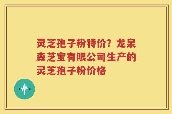 灵芝孢子粉特价？龙泉森芝宝有限公司生产的灵芝孢子粉价格