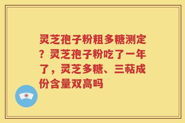 灵芝孢子粉粗多糖测定？灵芝孢子粉吃了一年了，灵芝多糖、三萜成份含量双高吗
