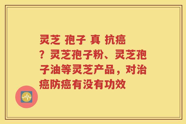 灵芝 孢子 真 抗癌？灵芝孢子粉、灵芝孢子油等灵芝产品，对治癌防癌有没有功效