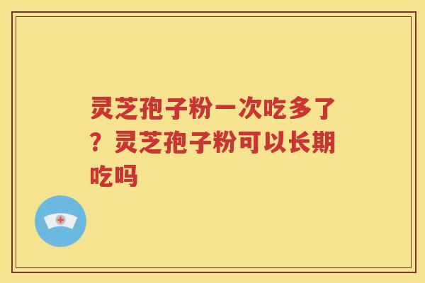 灵芝孢子粉一次吃多了？灵芝孢子粉可以长期吃吗
