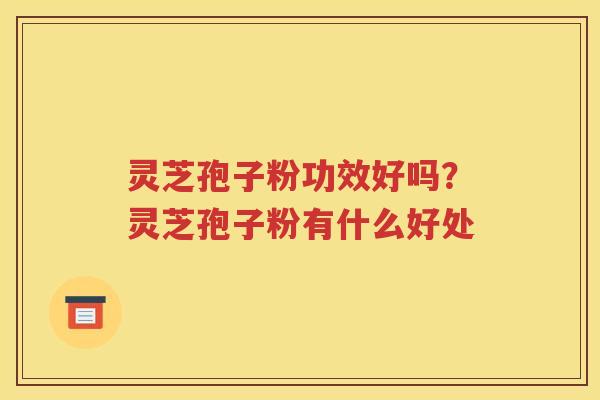 灵芝孢子粉功效好吗？灵芝孢子粉有什么好处