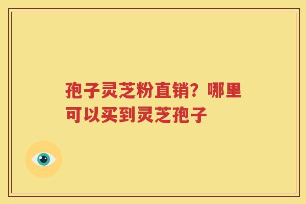 孢子灵芝粉直销？哪里可以买到灵芝孢子
