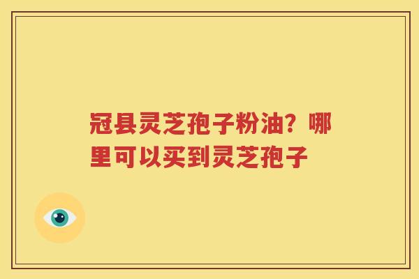 冠县灵芝孢子粉油？哪里可以买到灵芝孢子