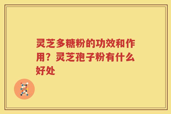 灵芝多糖粉的功效和作用？灵芝孢子粉有什么好处