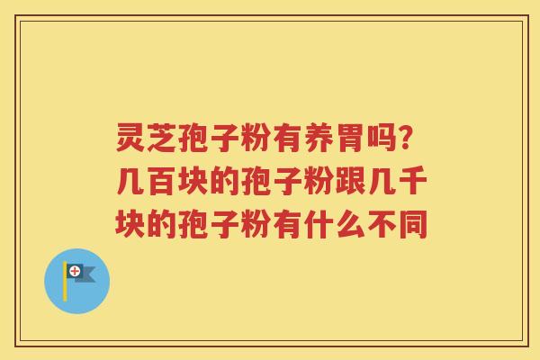 灵芝孢子粉有养胃吗？几百块的孢子粉跟几千块的孢子粉有什么不同