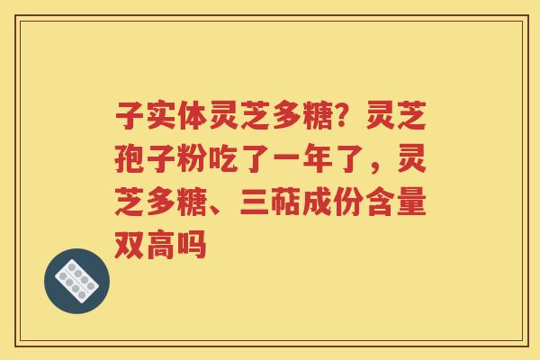 子实体灵芝多糖？灵芝孢子粉吃了一年了，灵芝多糖、三萜成份含量双高吗
