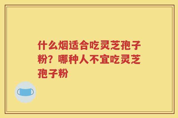 什么烟适合吃灵芝孢子粉？哪种人不宜吃灵芝孢子粉