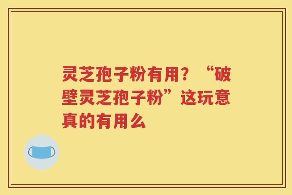 灵芝孢子粉有用？“破壁灵芝孢子粉”这玩意真的有用么