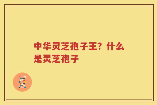 中华灵芝孢子王？什么是灵芝孢子