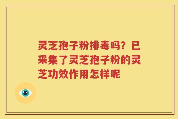 灵芝孢子粉排毒吗？已采集了灵芝孢子粉的灵芝功效作用怎样呢
