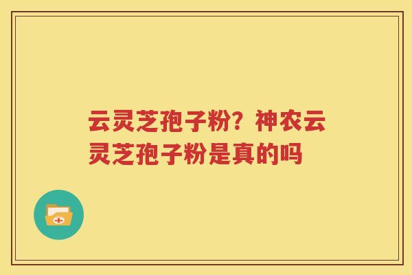 云灵芝孢子粉？神农云灵芝孢子粉是真的吗