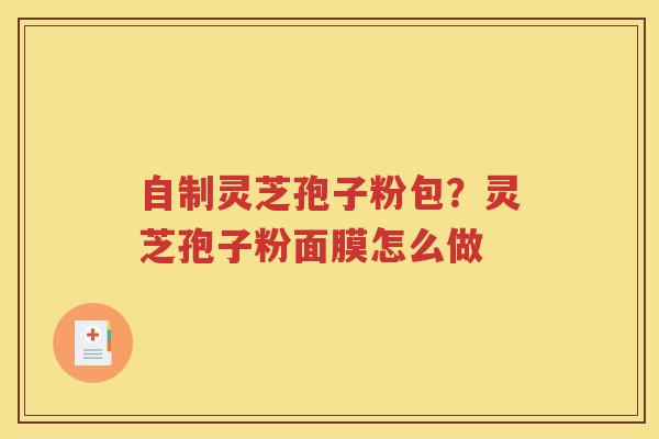 自制灵芝孢子粉包？灵芝孢子粉面膜怎么做