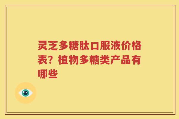 灵芝多糖肽口服液价格表？植物多糖类产品有哪些