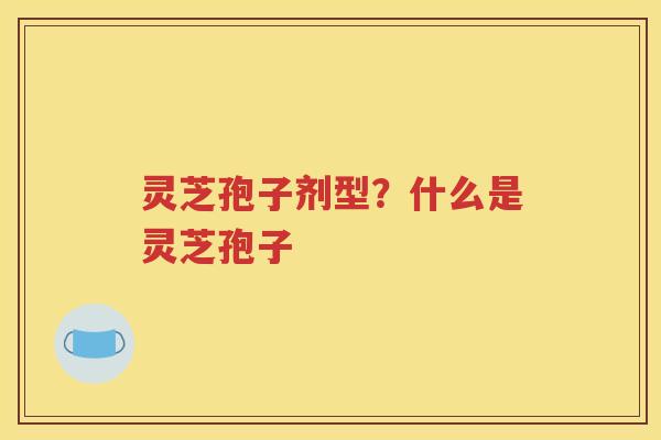 灵芝孢子剂型？什么是灵芝孢子