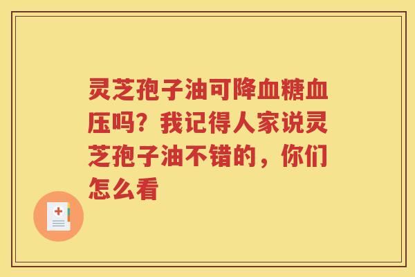 灵芝孢子油可降血糖血压吗？我记得人家说灵芝孢子油不错的，你们怎么看
