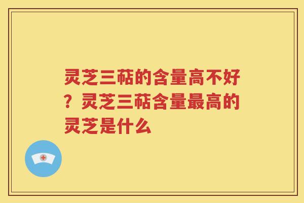 灵芝三萜的含量高不好？灵芝三萜含量最高的灵芝是什么