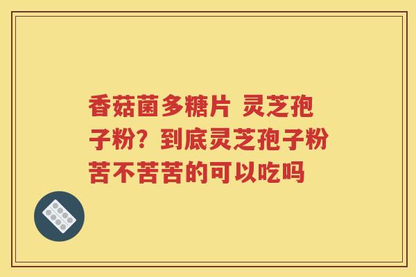 香菇菌多糖片 灵芝孢子粉？到底灵芝孢子粉苦不苦苦的可以吃吗