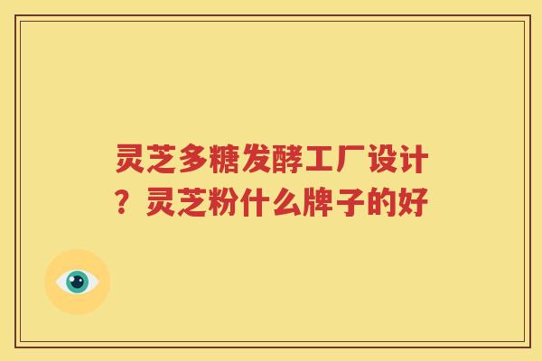 灵芝多糖发酵工厂设计？灵芝粉什么牌子的好