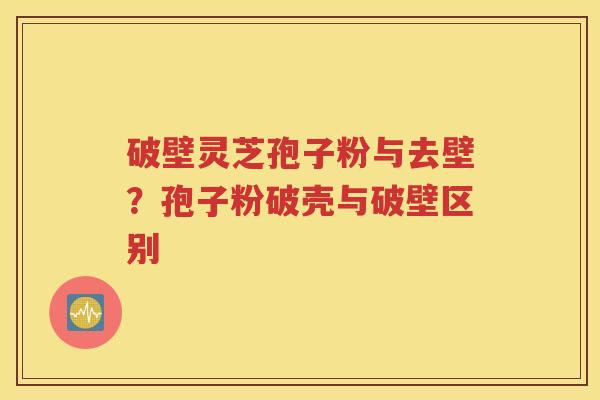 破壁灵芝孢子粉与去壁？孢子粉破壳与破壁区别
