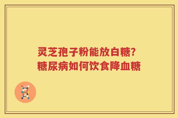 灵芝孢子粉能放白糖？糖尿病如何饮食降血糖