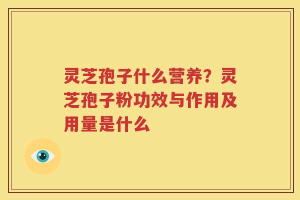 灵芝孢子什么营养？灵芝孢子粉功效与作用及用量是什么