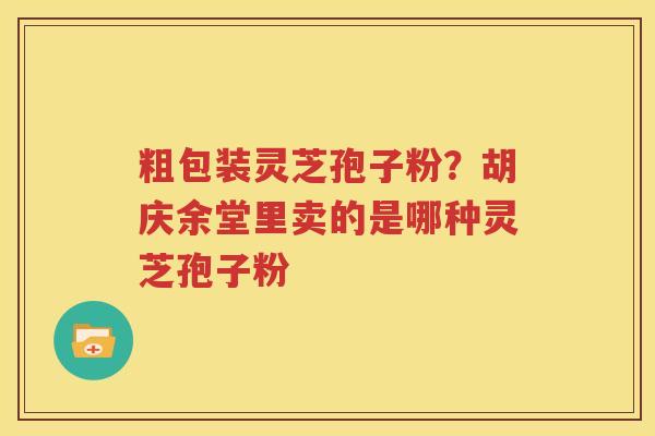 粗包装灵芝孢子粉？胡庆余堂里卖的是哪种灵芝孢子粉