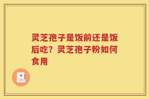 灵芝孢子是饭前还是饭后吃？灵芝孢子粉如何食用