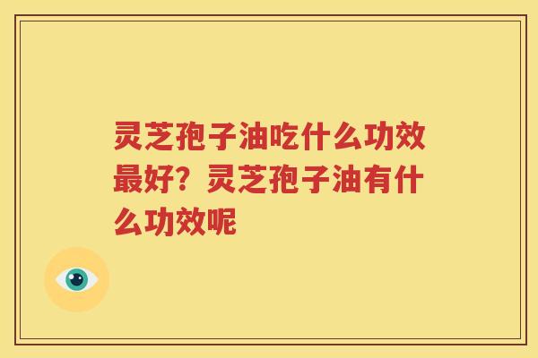 灵芝孢子油吃什么功效最好？灵芝孢子油有什么功效呢