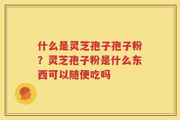 什么是灵芝孢子孢子粉？灵芝孢子粉是什么东西可以随便吃吗